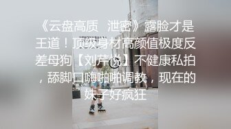 《云盘高质✿泄密》露脸才是王道！顶级身材高颜值极度反差母狗【刘芹悦】不健康私拍，舔脚口嗨啪啪调教，现在的妹子好疯狂