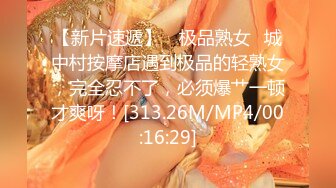 【新片速遞】 ✨极品熟女✨城中村按摩店遇到极品的轻熟女，完全忍不了，必须爆艹一顿才爽呀！[313.26M/MP4/00:16:29]