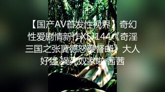 【国产AV首发性视界】奇幻性爱剧情新作XSJ144《奇淫三国之张翼德怒鞭督邮》大人好猛 操死奴家啦 茜茜