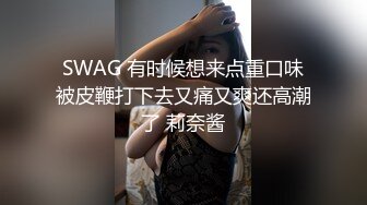 SWAG 有时候想来点重口味被皮鞭打下去又痛又爽还高潮了 莉奈酱