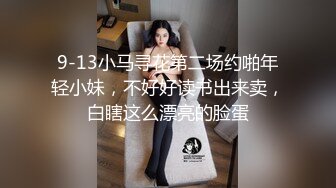 9-13小马寻花第二场约啪年轻小妹，不好好读书出来卖，白瞎这么漂亮的脸蛋