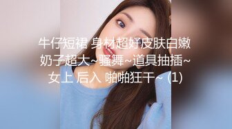 牛仔短裙 身材超好皮肤白嫩 奶子超大~骚舞~道具抽插~女上 后入 啪啪狂干~ (1)