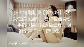 护士情趣制服【徐婉婉】-妖女性欲很强烈，各种骚语诱惑，手指抠逼、假屌插最深，阴道全是淫水 叫声惨烈！