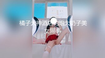  橘子大神酒店约炮大奶子美女同事