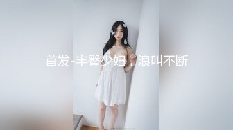 首发-丰臀少妇，浪叫不断