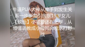 牛逼PUA大神从牵手到发生关系一步步勾引房东19岁女儿【欣怡】小可爱还在上学，从懵懂调教成小母狗肏喷水打野战