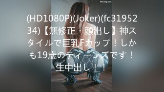 (HD1080P)(Joker)(fc3195234)【無修正・顔出し】神スタイルで巨乳Fカップ！しかも19歳のティーンズです！生中出し！！