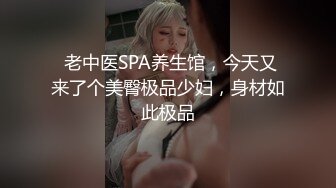  老中医SPA养生馆，今天又来了个美臀极品少妇，身材如此极品