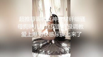  超推荐调教女神身材纤细骚母狗琳儿粉丝见面终极调教 爱上爆菊快感尿操出来了