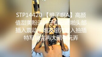 STP14420 【橙子啊A】高颜值甜美粉逼妹子自慰啪啪头部插入震动，炮友掰穴后入抽插特写搞完再大黑牛玩弄