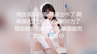  肉丝高跟伪娘 骚逼出水了 啊啊操死了 大吊女装教师为了稳固教师的职位对同事隐藏男娘的真实身份