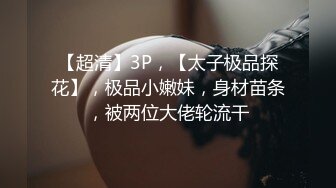 【超清】3P，【太子极品探花】，极品小嫩妹，身材苗条，被两位大佬轮流干