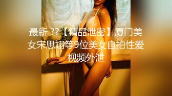 最新 ??【精品泄密】厦门美女宋思翊等9位美女自拍性爱视频外泄