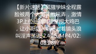 【新片速遞】风骚学妹全程露脸被两个大哥调教玩弄，激情3P上位抽插嘴里塞根大鸡巴，让小哥后入爆草对着镜头浪叫淫声荡语[2.49G/MP4/02:08:28]