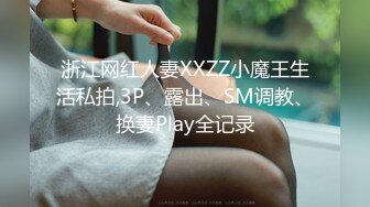 浙江网红人妻XXZZ小魔王生活私拍,3P、露出、SM调教、换妻Play全记录