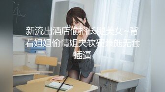 新流出酒店偷拍长腿美女~背着姐姐偷情姐夫软硬兼施无套插逼