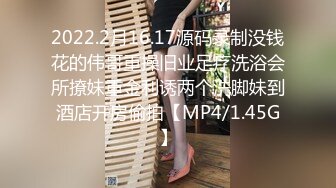 2022.2月16.17源码录制没钱花的伟哥重操旧业足疗洗浴会所撩妹重金利诱两个洗脚妹到酒店开房偷拍【MP4/1.45G】