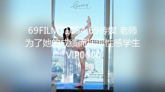 69FILMS1054 69传媒 老师为了她的成绩而捆绑性感学生 VIP0600