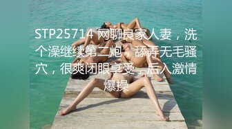 STP25714 网聊良家人妻，洗个澡继续第二炮，舔弄无毛骚穴，很爽闭眼享受，后入激情爆操