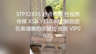 STP32835 起点传媒 性视界传媒 XSJKY110 网恋解救困在柬埔寨的诈骗女 斑斑 VIP0600