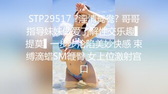 STP29517 ?淫情鸳鸯? 哥哥指导妹妹做爱了解性交乐趣▌提莫▌一步步沦陷美妙快感 束缚滴蜡SM鞭臀 女上位激射宫口