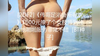 [2DF2]《伟哥足浴会所寻欢》1000元撩了个女技师到住宿地啪啪服务非常不错  [BT种子]