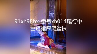 91xh98hx-番号xh014尾行中出短裙厚黑丝袜