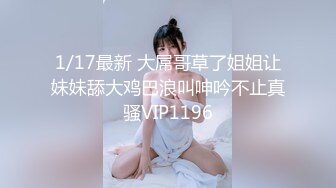 1/17最新 大屌哥草了姐姐让妹妹舔大鸡巴浪叫呻吟不止真骚VIP1196