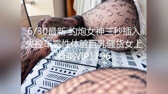 6/30最新 约炮女神三秒插入失控车震性体验巨乳骚货女上骑乘VIP1196