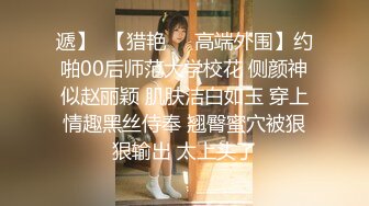 遞】  【猎艳❤️高端外围】约啪00后师范大学校花 侧颜神似赵丽颖 肌肤洁白如玉 穿上情趣黑丝侍奉 翘臀蜜穴被狠狠输出 太上头了