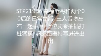 STP21936 幸福老哥和两个00后的日常生活  三人舌吻左右一起舔屌  上位骑乘抽插打桩猛操  超近距离特写进进出出