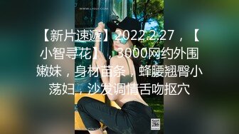 【新片速遞】2022.2.27，【小智寻花】，3000网约外围嫩妹，身材苗条，蜂腰翘臀小荡妇，沙发调情舌吻抠穴