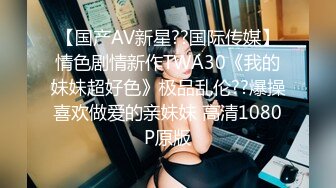 【国产AV新星??国际传媒】情色剧情新作TWA30《我的妹妹超好色》极品乱伦??爆操喜欢做爱的亲妹妹 高清1080P原版