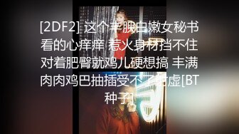 [2DF2] 这个丰腴白嫩女秘书看的心痒痒 惹火身材挡不住对着肥臀就鸡儿硬想搞 丰满肉肉鸡巴抽插受不了射虚[BT种子]