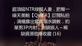 超頂級NTR綠帽人妻，肥臀一線天美鮑【QWER】訂閱私拍，滴蠟露出紫薇噴水調教，約單男3P內射，刷鍋狠人～稀缺資源勁爆收藏 (16)