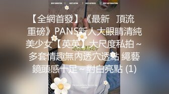 【全網首發】《最新❤頂流❤重磅》PANS新人大眼睛清純美少女【英英】大尺度私拍～多套情趣無內透穴透點 繩藝鏡頭感十足～對白亮點 (1)