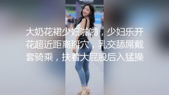 大奶花裙少妇啪啪，少妇乐开花超近距离掰穴，乳交舔屌戴套骑乘，扶着大屁股后入猛操