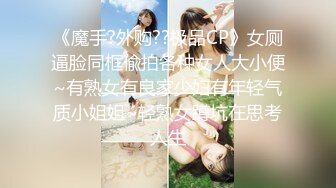 《魔手?外购??极品CP》女厕逼脸同框偸拍各种女人大小便~有熟女有良家少妇有年轻气质小姐姐~轻熟女蹲坑在思考人生