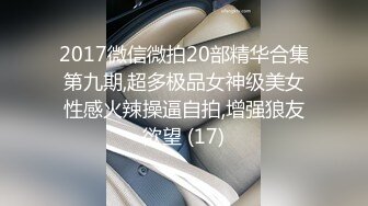 2017微信微拍20部精华合集第九期,超多极品女神级美女性感火辣操逼自拍,增强狼友欲望 (17)