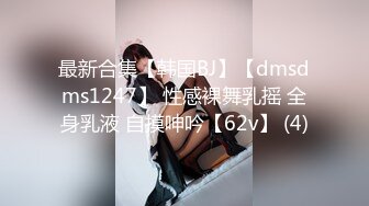 最新合集【韩国BJ】【dmsdms1247】 性感裸舞乳摇 全身乳液 自摸呻吟【62v】 (4)