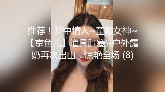 推荐！梦中情人~童颜女神~【京鱼儿】道具肛塞~户外露奶再次出山，惊艳全场 (8)