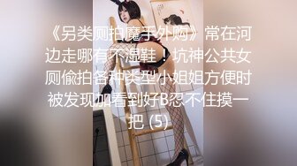 《另类厕拍魔手外购》常在河边走哪有不湿鞋！坑神公共女厕偸拍各种类型小姐姐方便时被发现加看到好B忍不住摸一把 (5)