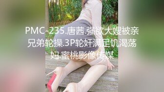 PMC-235.唐茜.强欲大嫂被亲兄弟轮操.3P轮奸满足饥渴荡妇.蜜桃影像传媒