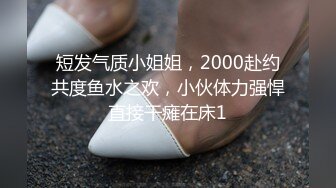 短发气质小姐姐，2000赴约共度鱼水之欢，小伙体力强悍直接干瘫在床1