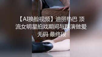 【AI换脸视频】迪丽热巴 顶流女明星拍戏期间与群演做爱 无码 最终段