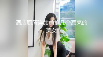 酒店厕所连续偷拍几个漂亮的美女