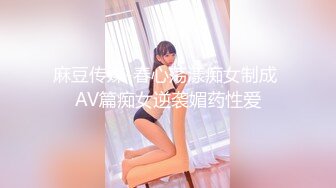 麻豆传媒-春心荡漾痴女制成 AV篇痴女逆袭媚药性爱