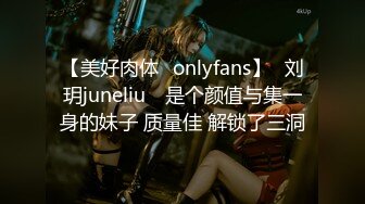 【美好肉体✨onlyfans】⭐刘玥juneliu⭐ 是个颜值与集一身的妹子 质量佳 解锁了三洞