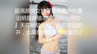 超高颜值女神带着闺蜜户外露出明星颜值御姐『Dirty劳拉』天花板级尤物，玩的开放的开，大屌撑满润滑湿暖蜜穴 (1)