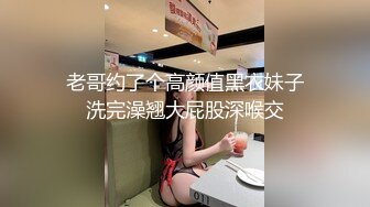  老哥约了个高颜值黑衣妹子 洗完澡翘大屁股深喉交